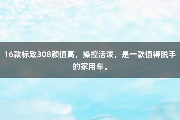 16款标致308颜值高，操控活泼，是一款值得脱手的家用车。