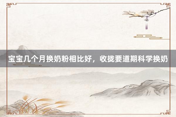 宝宝几个月换奶粉相比好，收拢要道期科学换奶